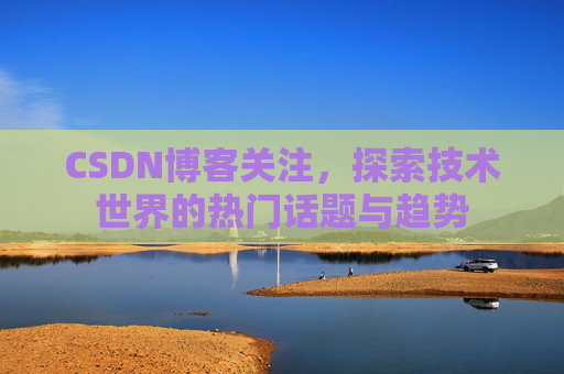 CSDN博客关注，探索技术世界的热门话题与趋势