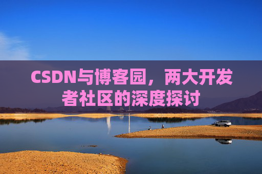CSDN与博客园，两大开发者社区的深度探讨